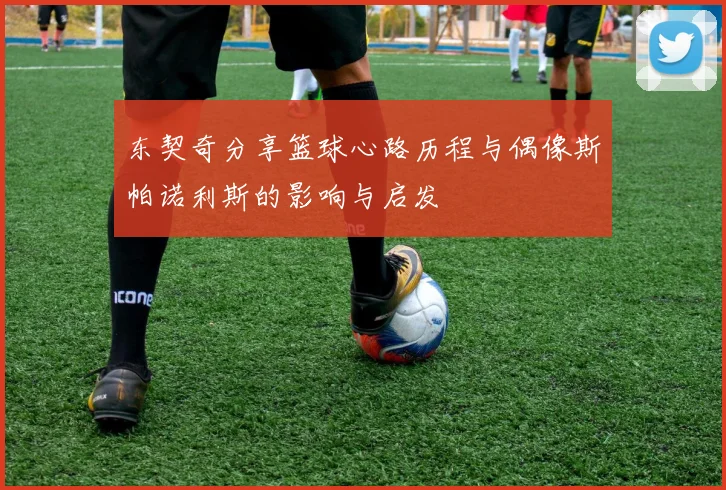 东契奇分享篮球心路历程与偶像斯帕诺利斯的影响与启发