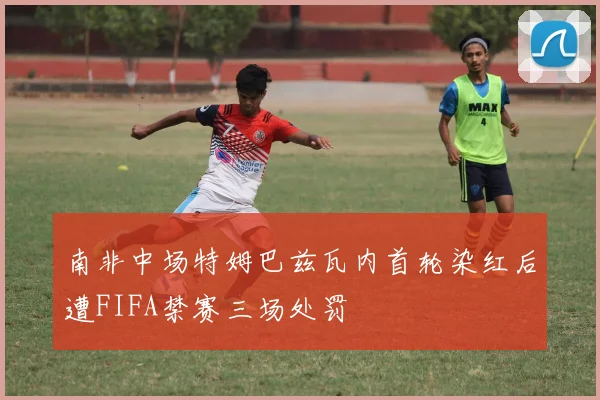 南非中场特姆巴兹瓦内首轮染红后遭FIFA禁赛三场处罚