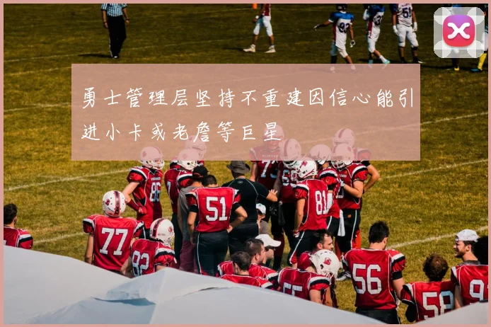 勇士管理层坚持不重建因信心能引进小卡或老詹等巨星