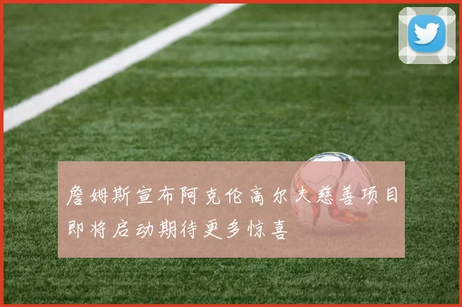 詹姆斯宣布阿克伦高尔夫慈善项目即将启动期待更多惊喜