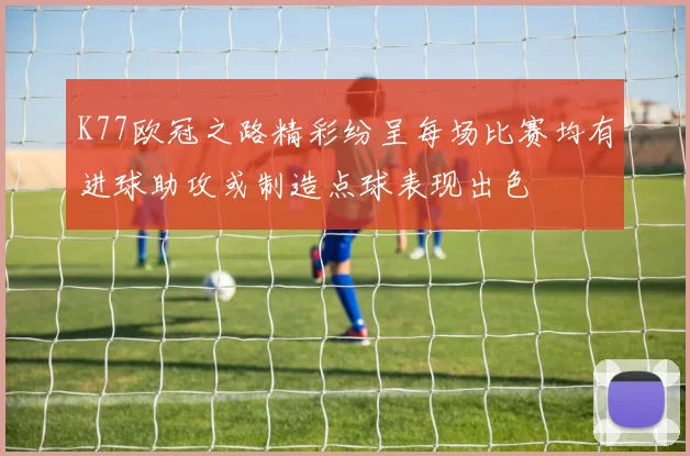 K77欧冠之路精彩纷呈每场比赛均有进球助攻或制造点球表现出色