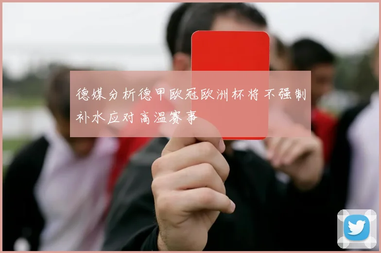 德媒分析德甲欧冠欧洲杯将不强制补水应对高温赛事