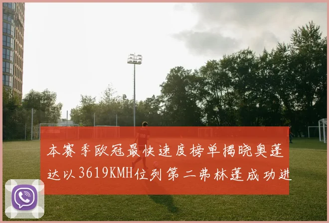 本赛季欧冠最快速度榜单揭晓奥蓬达以3619KMH位列第二弗林蓬成功进军前十