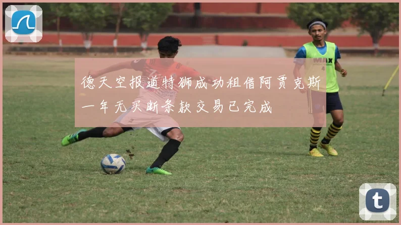 德天空报道特狮成功租借阿贾克斯一年无买断条款交易已完成