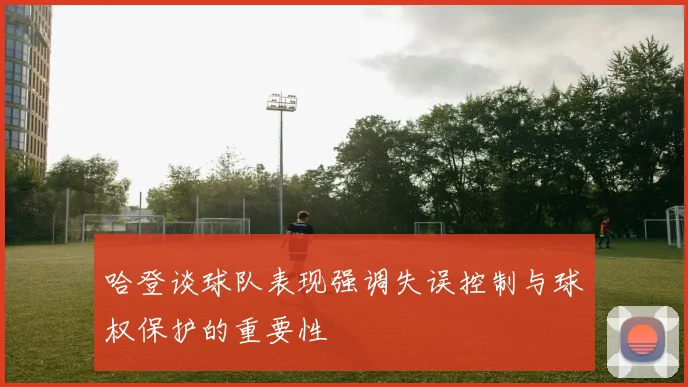 哈登谈球队表现强调失误控制与球权保护的重要性