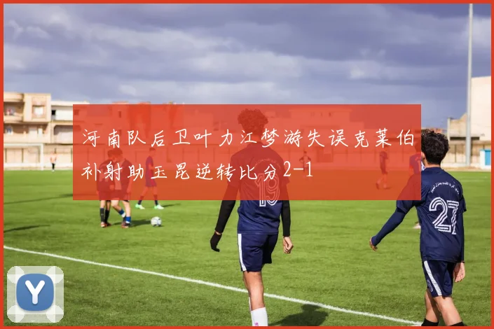 河南队后卫叶力江梦游失误克莱伯补射助玉昆逆转比分2-1