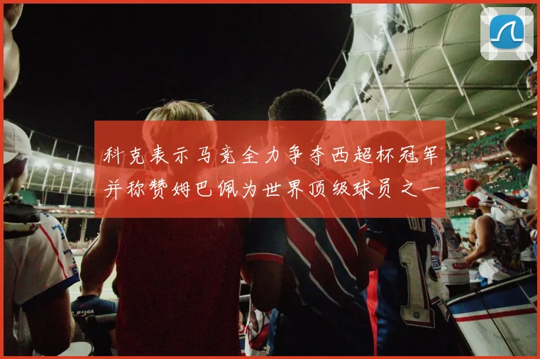 科克表示马竞全力争夺西超杯冠军并称赞姆巴佩为世界顶级球员之一