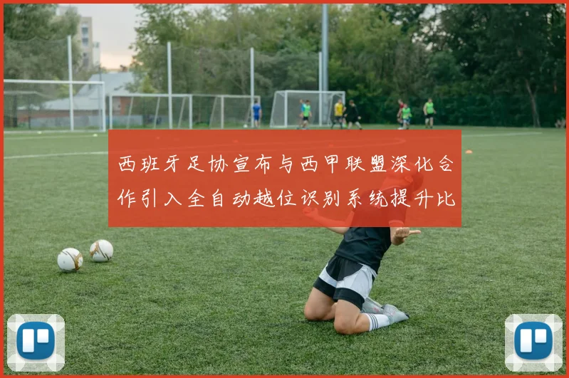 西班牙足协宣布与西甲联盟深化合作引入全自动越位识别系统提升比赛公正性