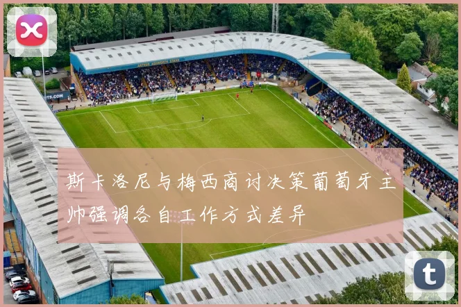 斯卡洛尼与梅西商讨决策葡萄牙主帅强调各自工作方式差异