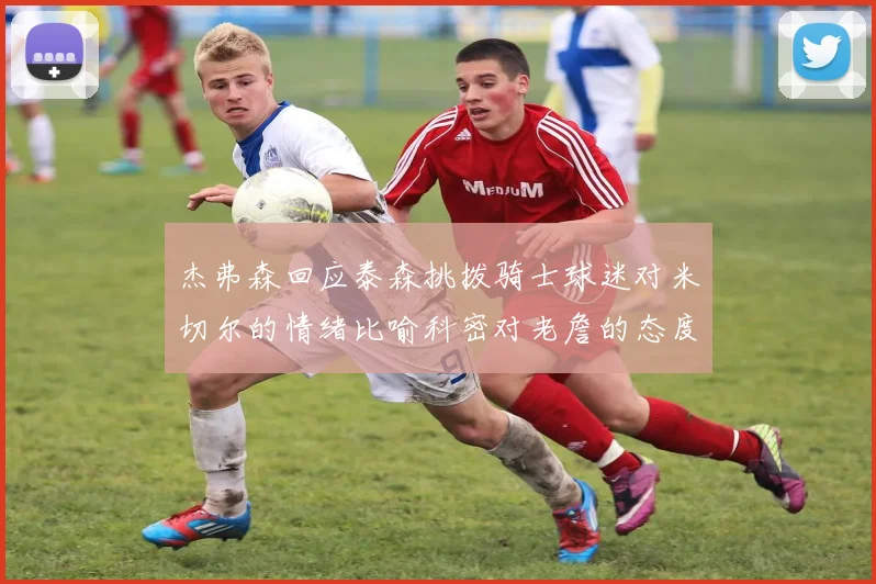 杰弗森回应泰森挑拨骑士球迷对米切尔的情绪比喻科密对老詹的态度