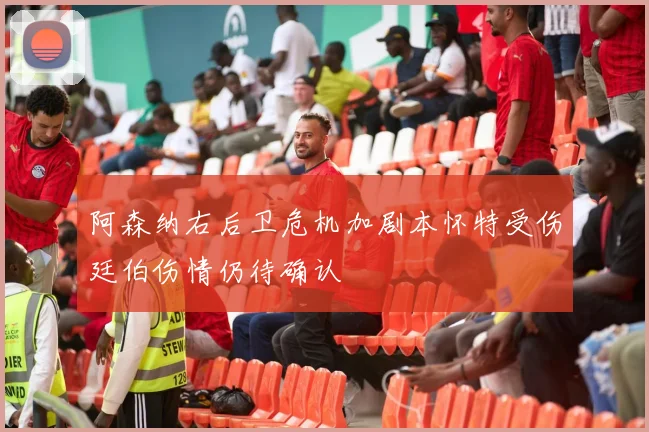 阿森纳右后卫危机加剧本怀特受伤廷伯伤情仍待确认
