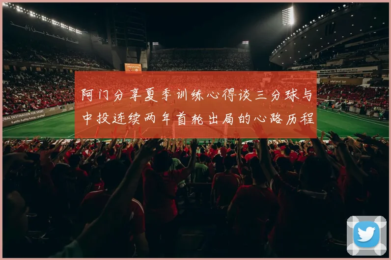 阿门分享夏季训练心得谈三分球与中投连续两年首轮出局的心路历程