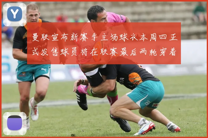 曼联宣布新赛季主场球衣本周四正式发售球员将在联赛最后两轮穿着上阵