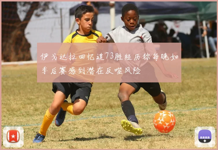 伊戈达拉回忆追73胜经历称每晚如季后赛感到潜在反噬风险