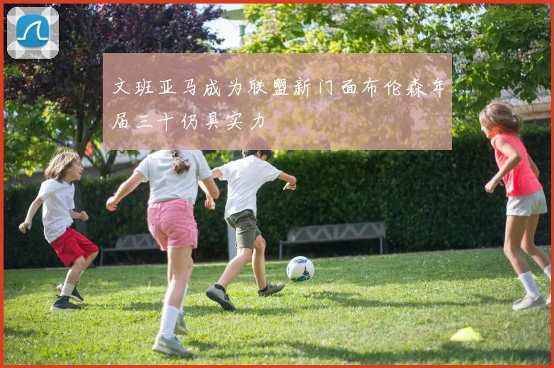 文班亚马成为联盟新门面布伦森年届三十仍具实力