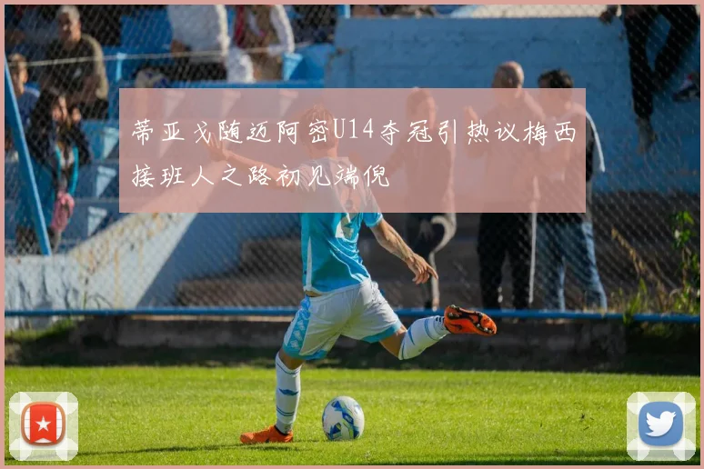 蒂亚戈随迈阿密U14夺冠引热议梅西接班人之路初见端倪