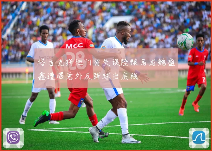 塔吉克斯坦门将失误险酿乌龙鲍盛鑫遭遇意外反弹球出底线