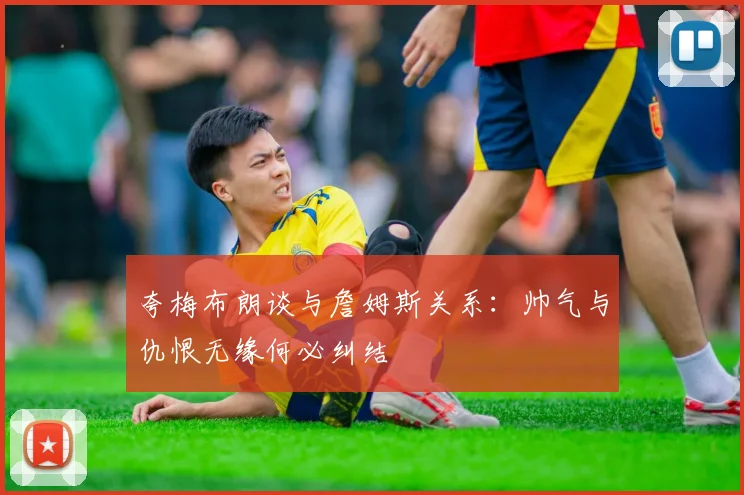 夸梅布朗谈与詹姆斯关系：帅气与仇恨无缘何必纠结