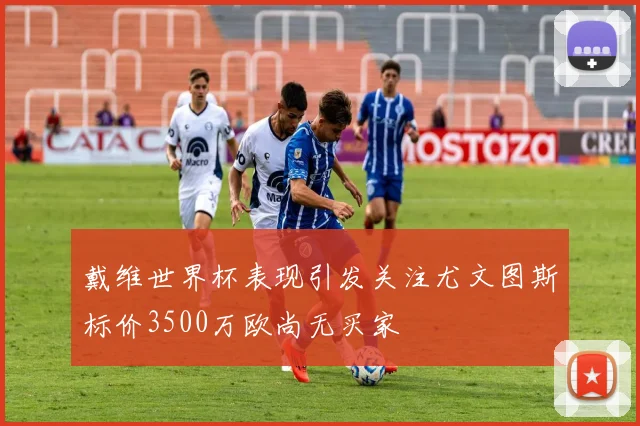 戴维世界杯表现引发关注尤文图斯标价3500万欧尚无买家
