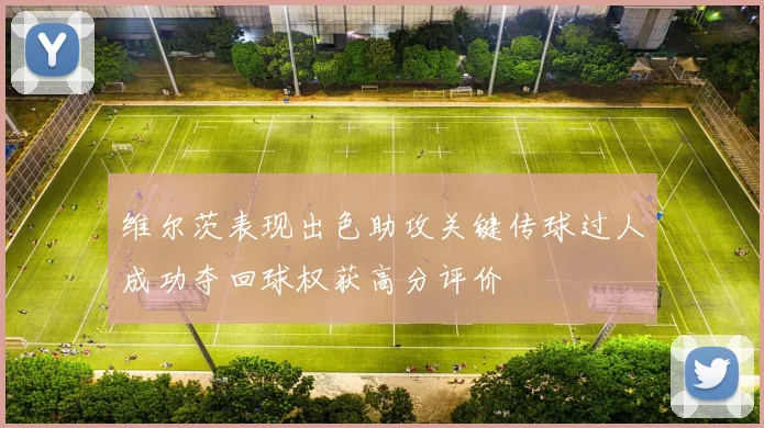 维尔茨表现出色助攻关键传球过人成功夺回球权获高分评价