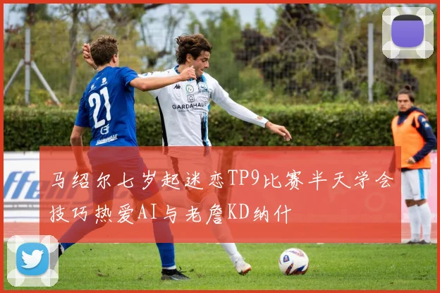 马绍尔七岁起迷恋TP9比赛半天学会技巧热爱AI与老詹KD纳什