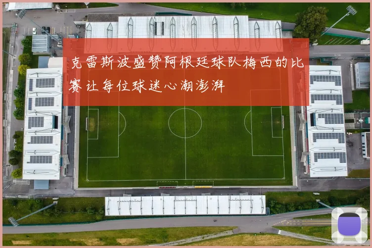 克雷斯波盛赞阿根廷球队梅西的比赛让每位球迷心潮澎湃