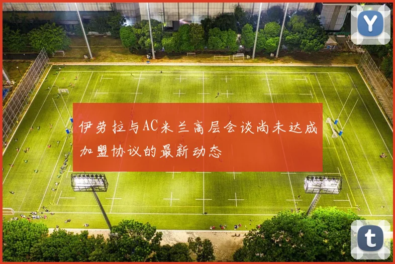 伊劳拉与AC米兰高层会谈尚未达成加盟协议的最新动态