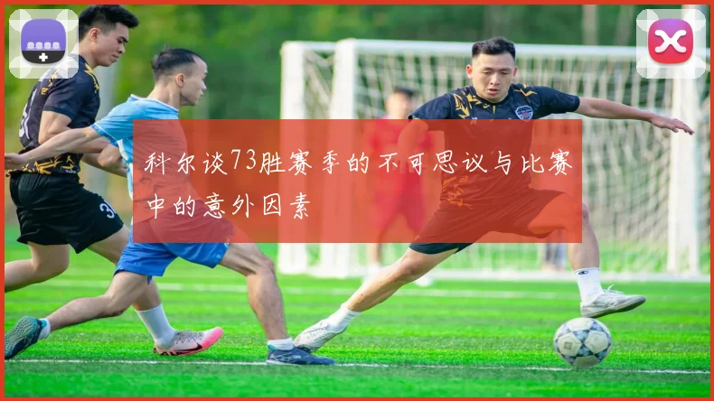 科尔谈73胜赛季的不可思议与比赛中的意外因素