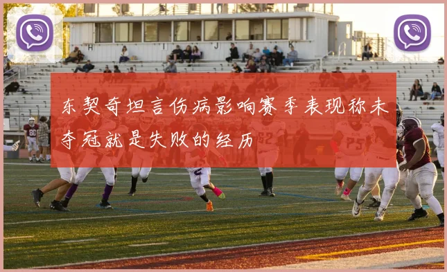 东契奇坦言伤病影响赛季表现称未夺冠就是失败的经历