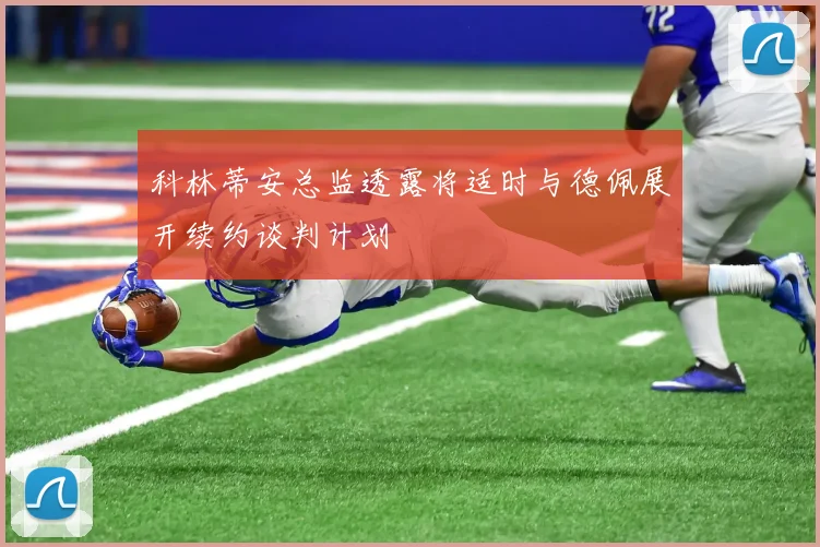 科林蒂安总监透露将适时与德佩展开续约谈判计划