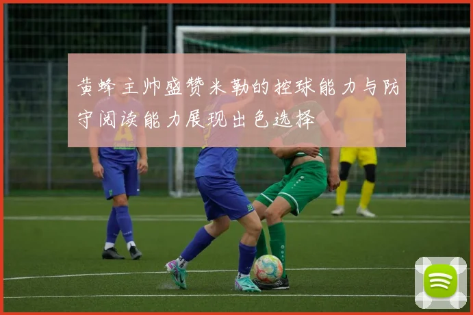 黄蜂主帅盛赞米勒的控球能力与防守阅读能力展现出色选择