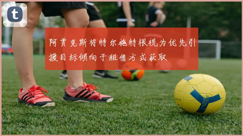 阿贾克斯将特尔施特根视为优先引援目标倾向于租借方式获取