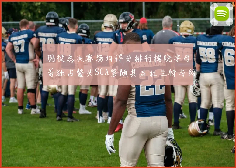 现役总决赛场均得分排行揭晓字母哥独占鳌头SGA紧随其后杜兰特与约基奇争夺第三