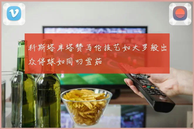 科斯塔库塔赞马伦技艺如大罗般出众停球如同叼雪茄