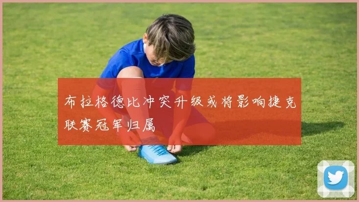 布拉格德比冲突升级或将影响捷克联赛冠军归属