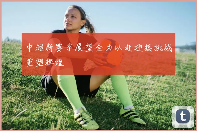 中超新赛季展望全力以赴迎接挑战重塑辉煌